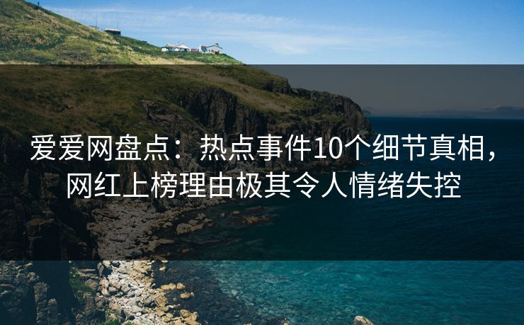 爱爱网盘点：热点事件10个细节真相，网红上榜理由极其令人情绪失控