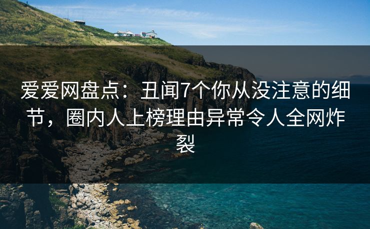 爱爱网盘点：丑闻7个你从没注意的细节，圈内人上榜理由异常令人全网炸裂
