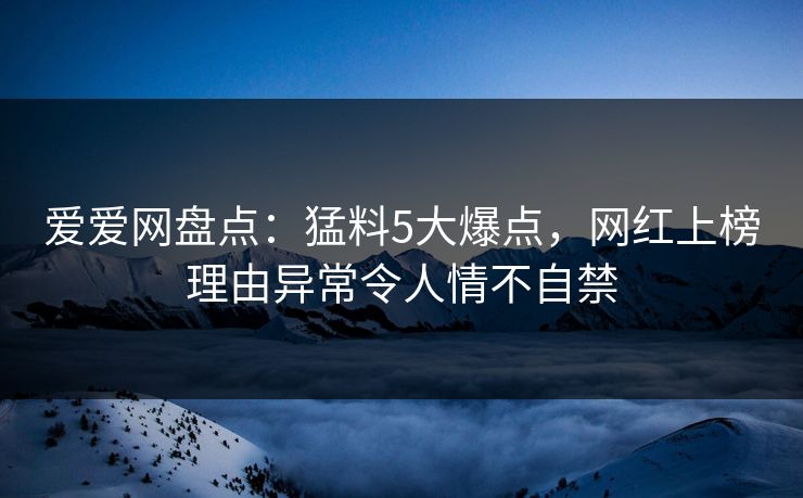 爱爱网盘点：猛料5大爆点，网红上榜理由异常令人情不自禁