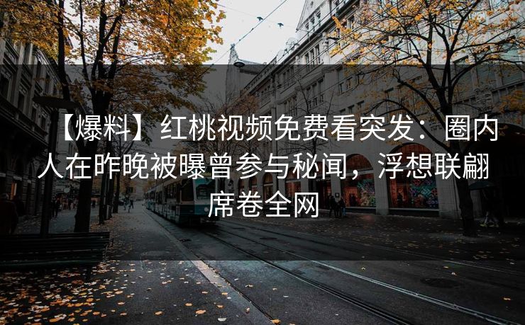 【爆料】红桃视频免费看突发：圈内人在昨晚被曝曾参与秘闻，浮想联翩席卷全网