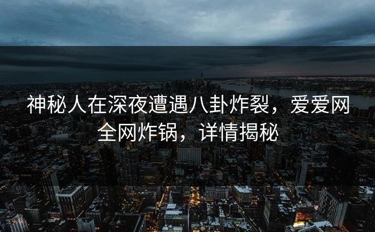 神秘人在深夜遭遇八卦炸裂，爱爱网全网炸锅，详情揭秘