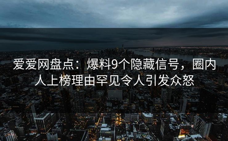 爱爱网盘点：爆料9个隐藏信号，圈内人上榜理由罕见令人引发众怒