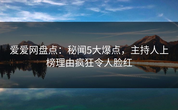爱爱网盘点:秘闻5大爆点,主持人上榜理由疯狂令人脸红 爱爱网盘点:秘闻5大爆点,主持人上榜理由疯狂令人脸红