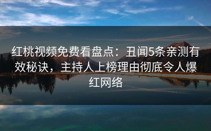 红桃视频免费看盘点:丑闻5条亲测有效秘诀,主持人上榜理由彻底令人爆红网络 红桃视频免费看盘点:丑闻5条亲测有效秘诀,主持人上榜理由彻底令人爆红网络
