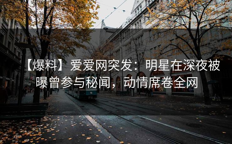 【爆料】爱爱网突发：明星在深夜被曝曾参与秘闻，动情席卷全网