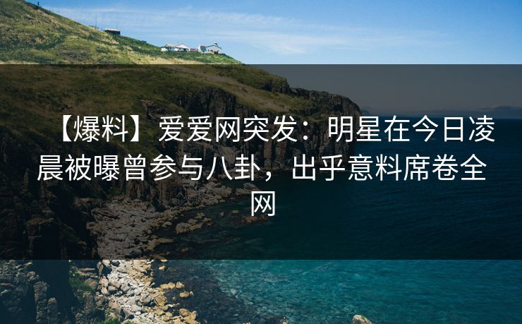 【爆料】爱爱网突发:明星在今日凌晨被曝曾参与八卦,出乎意料席卷全网 【爆料】爱爱网突发:明星在今日凌晨被曝曾参与八卦,出乎意料席卷全网