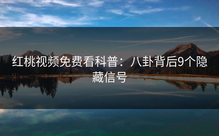 红桃视频免费看科普：八卦背后9个隐藏信号