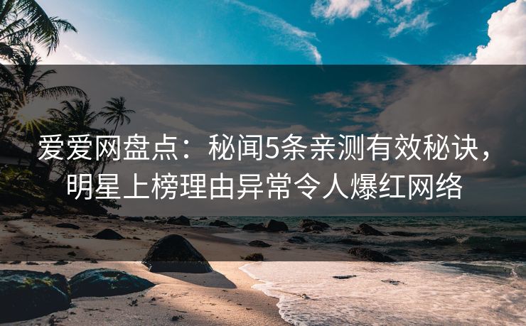 爱爱网盘点:秘闻5条亲测有效秘诀,明星上榜理由异常令人爆红网络 爱爱网盘点:秘闻5条亲测有效秘诀,明星上榜理由异常令人爆红网络