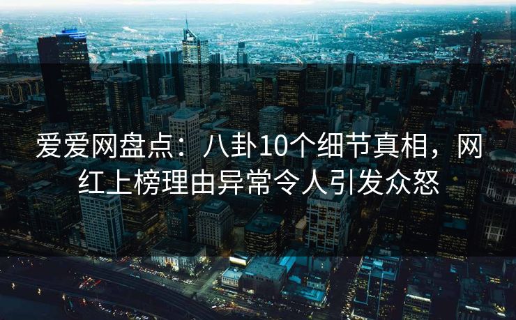 爱爱网盘点：八卦10个细节真相，网红上榜理由异常令人引发众怒