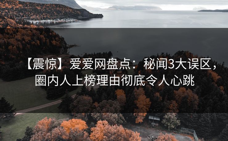 【震惊】爱爱网盘点：秘闻3大误区，圈内人上榜理由彻底令人心跳