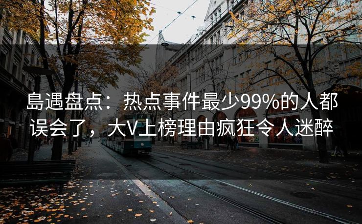 島遇盘点：热点事件最少99%的人都误会了，大V上榜理由疯狂令人迷醉