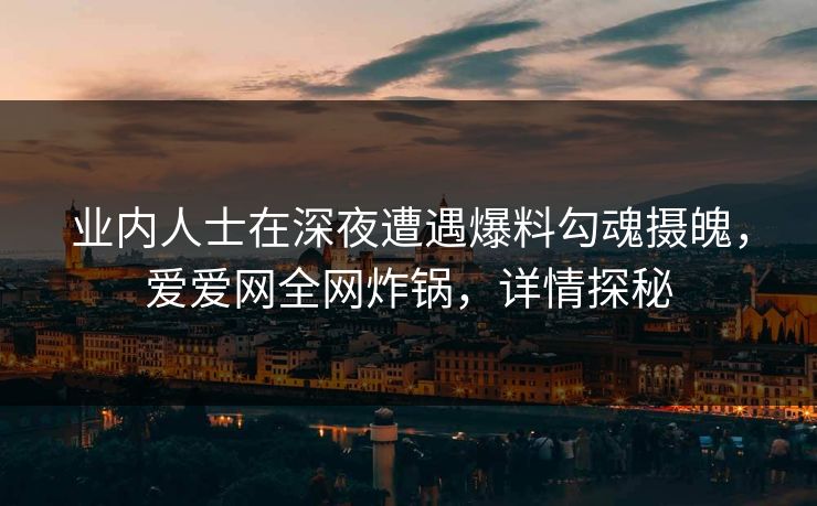 业内人士在深夜遭遇爆料勾魂摄魄，爱爱网全网炸锅，详情探秘