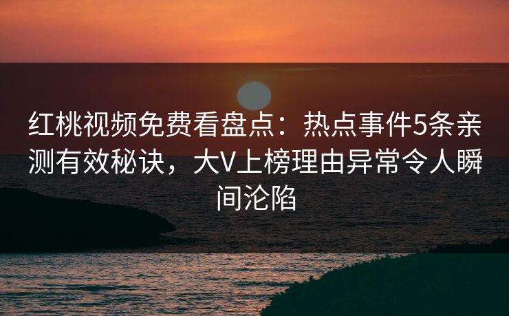 红桃视频免费看盘点：热点事件5条亲测有效秘诀，大V上榜理由异常令人瞬间沦陷