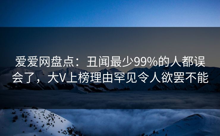 爱爱网盘点：丑闻最少99%的人都误会了，大V上榜理由罕见令人欲罢不能