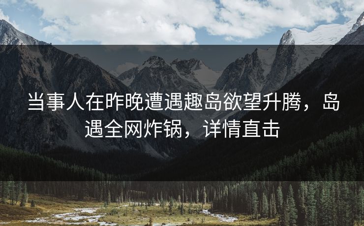 当事人在昨晚遭遇趣岛欲望升腾，岛遇全网炸锅，详情直击