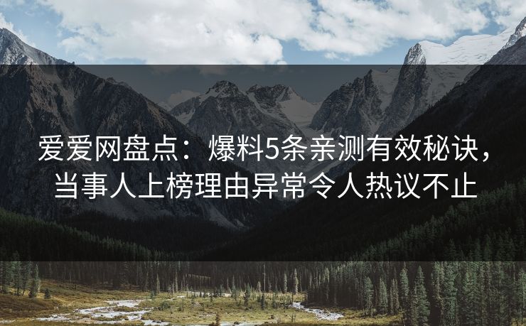 爱爱网盘点:爆料5条亲测有效秘诀,当事人上榜理由异常令人热议不止 爱爱网盘点:爆料5条亲测有效秘诀,当事人上榜理由异常令人热议不止