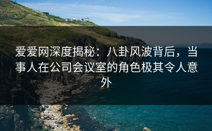 爱爱网深度揭秘:八卦风波背后,当事人在公司会议室的角色极其令人意外 爱爱网深度揭秘:八卦风波背后,当事人在公司会议室的角色极其令人意外