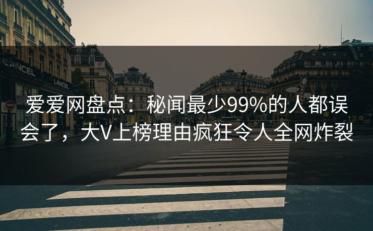 爱爱网盘点:秘闻最少99%的人都误会了,大V上榜理由疯狂令人全网炸裂
