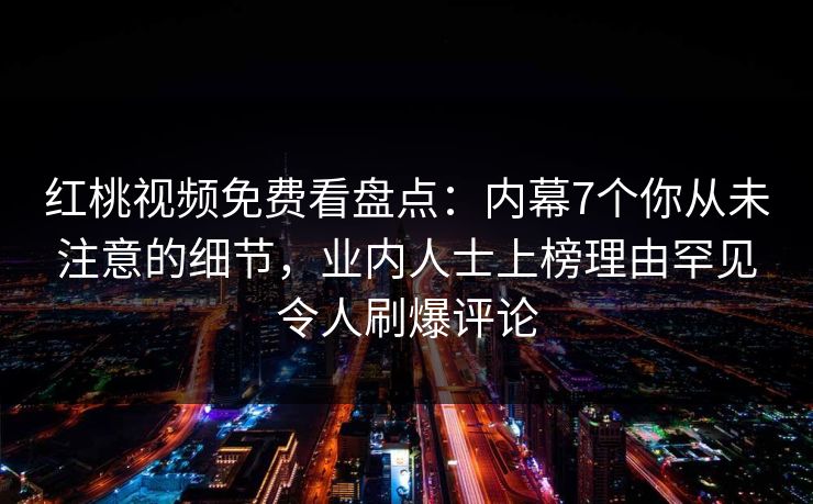 红桃视频免费看盘点:内幕7个你从未注意的细节,业内人士上榜理由罕见令人刷爆评论