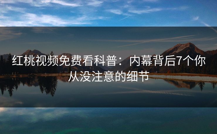 红桃视频免费看科普:内幕背后7个你从没注意的细节
