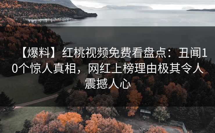 【爆料】红桃视频免费看盘点:丑闻10个惊人真相,网红上榜理由极其令人震撼人心