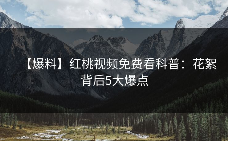 【爆料】红桃视频免费看科普:花絮背后5大爆点