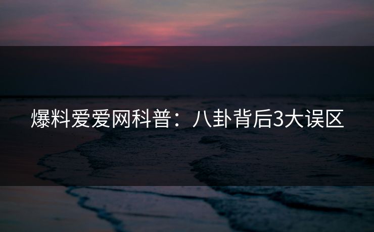 爆料爱爱网科普：八卦背后3大误区