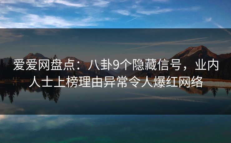 爱爱网盘点：八卦9个隐藏信号，业内人士上榜理由异常令人爆红网络