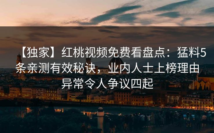 【独家】红桃视频免费看盘点：猛料5条亲测有效秘诀，业内人士上榜理由异常令人争议四起