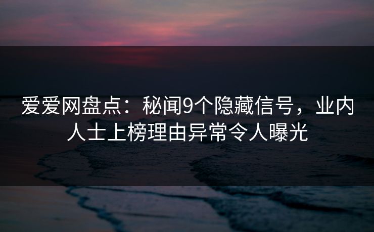 爱爱网盘点：秘闻9个隐藏信号，业内人士上榜理由异常令人曝光
