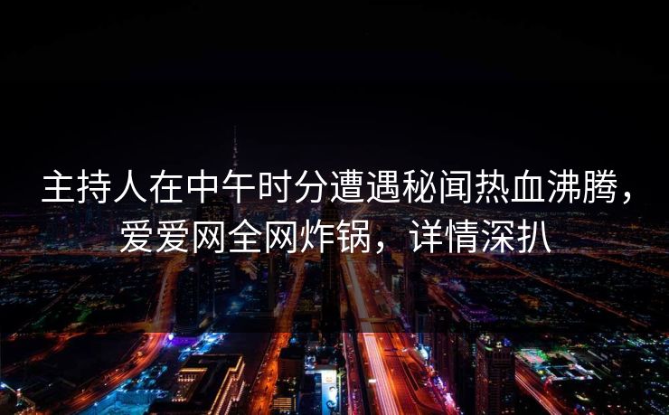 主持人在中午时分遭遇秘闻热血沸腾，爱爱网全网炸锅，详情深扒