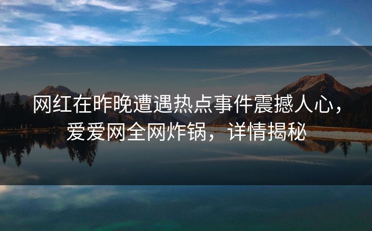 网红在昨晚遭遇热点事件震撼人心，爱爱网全网炸锅，详情揭秘