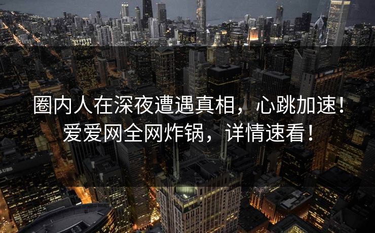 圈内人在深夜遭遇真相，心跳加速！爱爱网全网炸锅，详情速看！