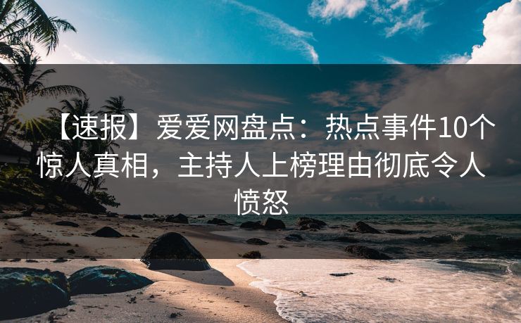 【速报】爱爱网盘点：热点事件10个惊人真相，主持人上榜理由彻底令人愤怒