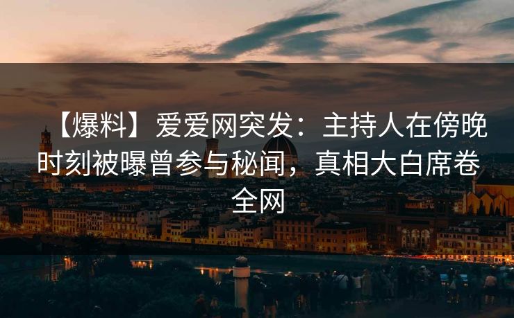 【爆料】爱爱网突发:主持人在傍晚时刻被曝曾参与秘闻,真相大白席卷全网