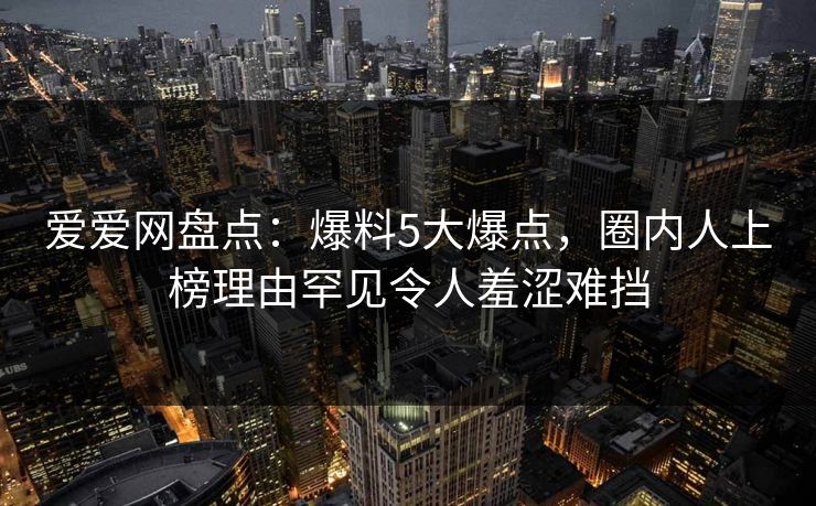 爱爱网盘点:爆料5大爆点,圈内人上榜理由罕见令人羞涩难挡 爱爱网盘点:爆料5大爆点,圈内人上榜理由罕见令人羞涩难挡