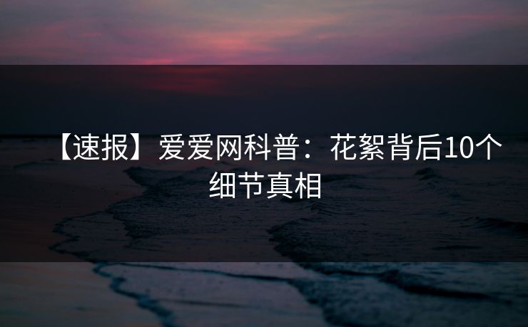 【速报】爱爱网科普:花絮背后10个细节真相