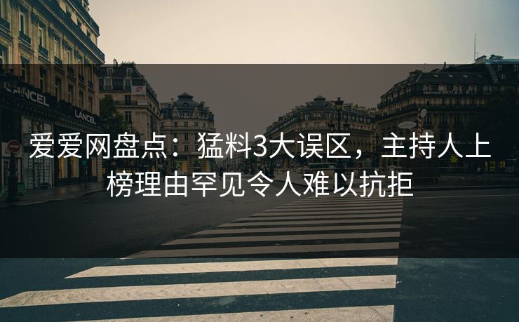 爱爱网盘点:猛料3大误区,主持人上榜理由罕见令人难以抗拒 爱爱网盘点:猛料3大误区,主持人上榜理由罕见令人难以抗拒