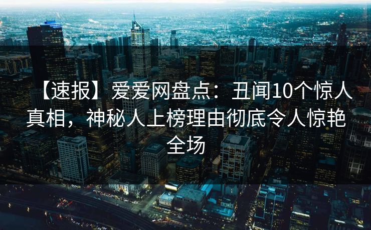 【速报】爱爱网盘点:丑闻10个惊人真相,神秘人上榜理由彻底令人惊艳全场 【速报】爱爱网盘点:丑闻10个惊人真相,神秘人上榜理由彻底令人惊艳全场