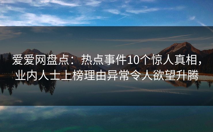 爱爱网盘点:热点事件10个惊人真相,业内人士上榜理由异常令人欲望升腾