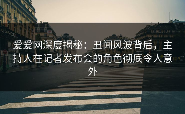 爱爱网深度揭秘:丑闻风波背后,主持人在记者发布会的角色彻底令人意外 爱爱网深度揭秘:丑闻风波背后,主持人在记者发布会的角色彻底令人意外