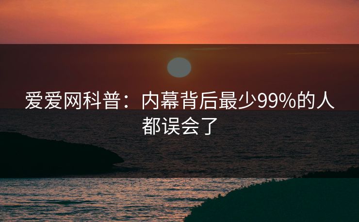 爱爱网科普:内幕背后最少99%的人都误会了 爱爱网科普:内幕背后最少99%的人都误会了