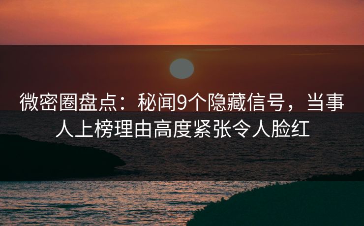 微密圈盘点:秘闻9个隐藏信号,当事人上榜理由高度紧张令人脸红