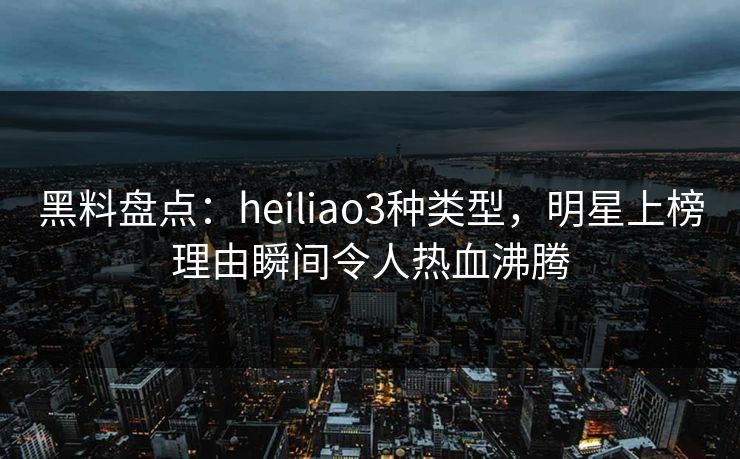 黑料盘点:heiliao3种类型,明星上榜理由瞬间令人热血沸腾