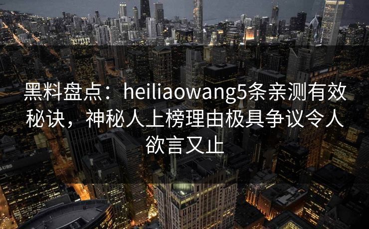黑料盘点：heiliaowang5条亲测有效秘诀，神秘人上榜理由极具争议令人欲言又止