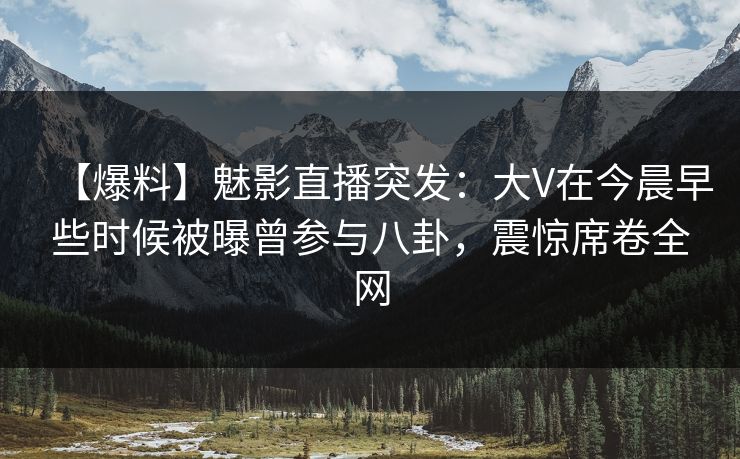 【爆料】魅影直播突发：大V在今晨早些时候被曝曾参与八卦，震惊席卷全网