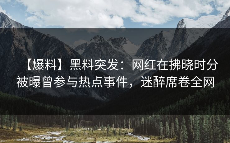 【爆料】黑料突发：网红在拂晓时分被曝曾参与热点事件，迷醉席卷全网
