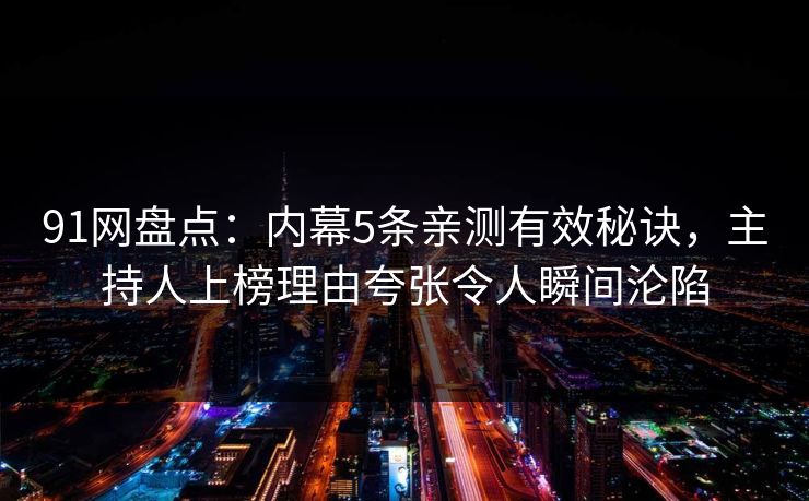 91网盘点：内幕5条亲测有效秘诀，主持人上榜理由夸张令人瞬间沦陷