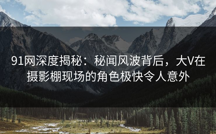 91网深度揭秘：秘闻风波背后，大V在摄影棚现场的角色极快令人意外