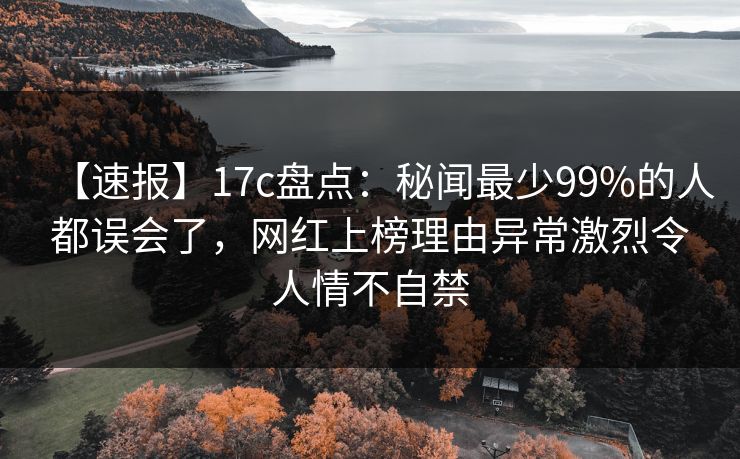 【速报】17c盘点：秘闻最少99%的人都误会了，网红上榜理由异常激烈令人情不自禁
